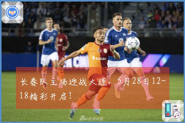 长春队主场迎战大连，5月28日12-18精彩开启！