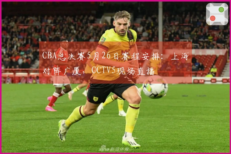 CBA总决赛5月26日赛程安排:上海对阵广厦,CCTV5现场直播