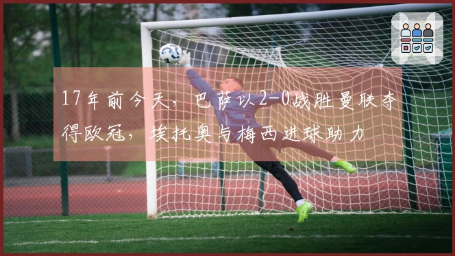 17年前今天，巴萨以2-0战胜曼联夺得欧冠，埃托奥与梅西进球助力